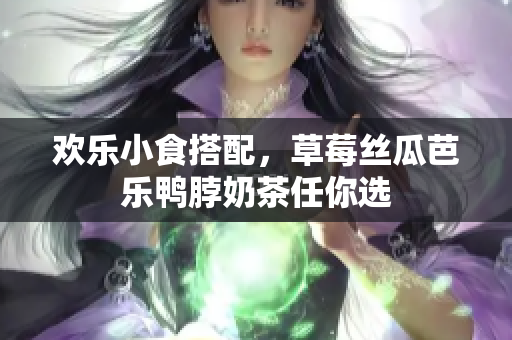 欢乐小食搭配，草莓丝瓜芭乐鸭脖奶茶任你选