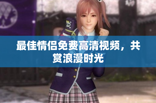 最佳情侣免费高清视频，共赏浪漫时光