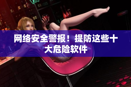 网络安全警报！提防这些十大危险软件