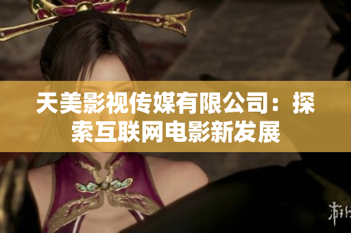 天美影视传媒有限公司：探索互联网电影新发展