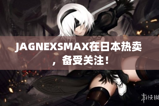 JAGNEXSMAX在日本热卖，备受关注！