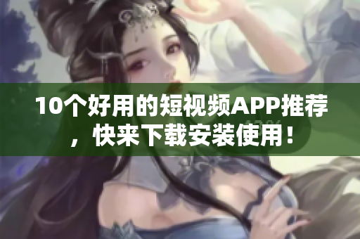 10个好用的短视频APP推荐，快来下载安装使用！