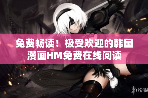 免费畅读！极受欢迎的韩国漫画HM免费在线阅读