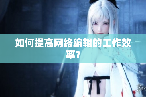 如何提高网络编辑的工作效率？