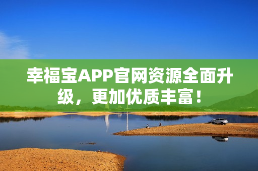 幸福宝APP官网资源全面升级，更加优质丰富！
