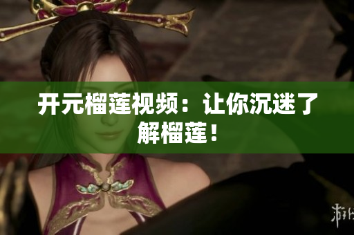 开元榴莲视频：让你沉迷了解榴莲！