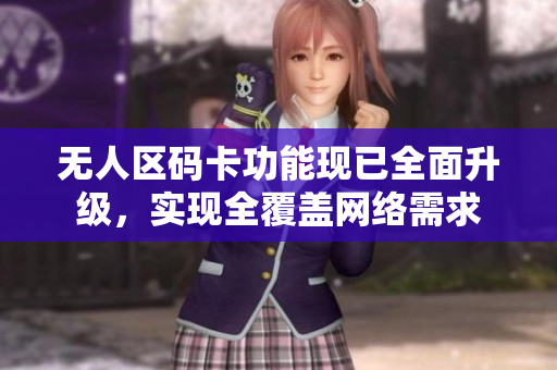 无人区码卡功能现已全面升级，实现全覆盖网络需求