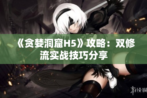 《贪婪洞窟H5》攻略：双修流实战技巧分享