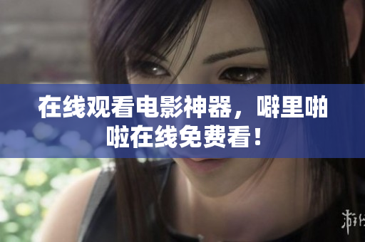 在线观看电影神器，噼里啪啦在线免费看！