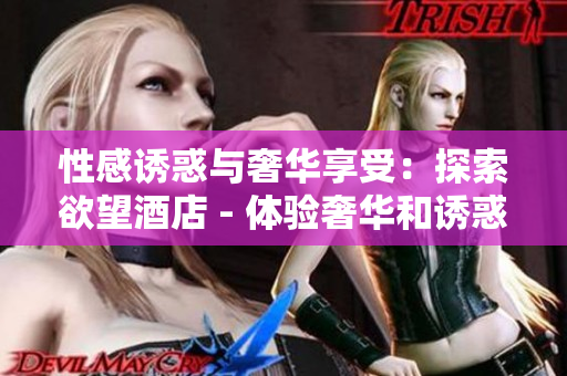 性感诱惑与奢华享受：探索欲望酒店 - 体验奢华和诱惑：探访欲望酒店