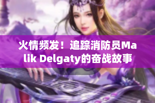 火情频发！追踪消防员Malik Delgaty的奋战故事