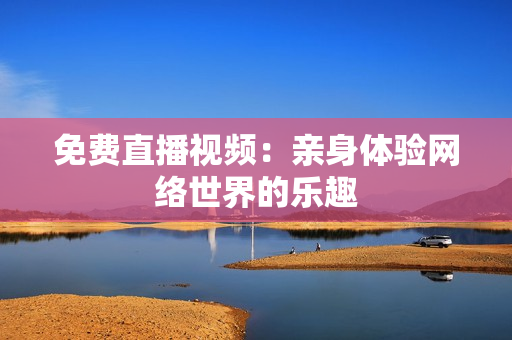 免费直播视频：亲身体验网络世界的乐趣