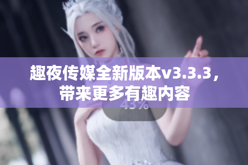 趣夜传媒全新版本v3.3.3，带来更多有趣内容