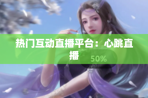 热门互动直播平台：心跳直播