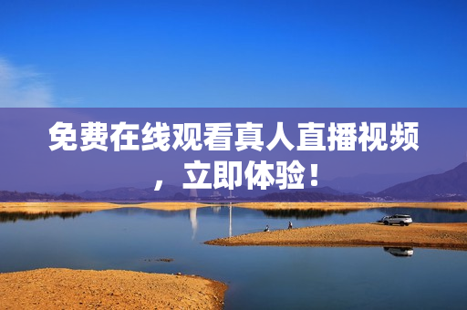免费在线观看真人直播视频，立即体验！