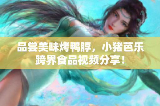 品尝美味烤鸭脖，小猪芭乐跨界食品视频分享！