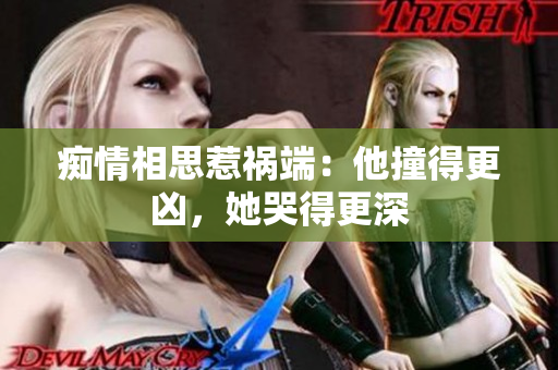 痴情相思惹祸端：他撞得更凶，她哭得更深