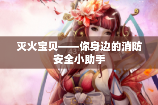 灭火宝贝——你身边的消防安全小助手