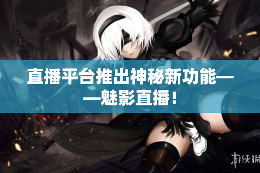 直播平台推出神秘新功能——魅影直播！