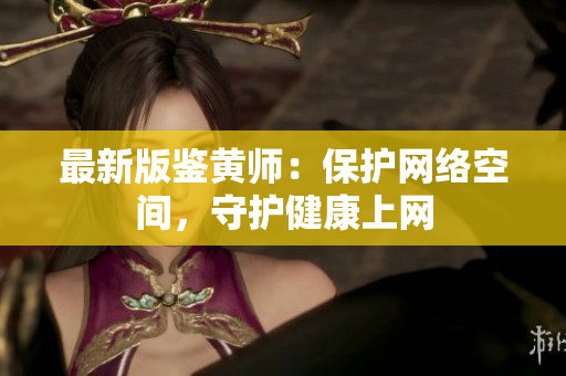 最新版鉴黄师：保护网络空间，守护健康上网
