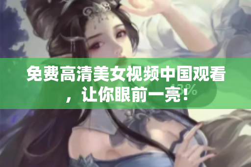 免费高清美女视频中国观看，让你眼前一亮！