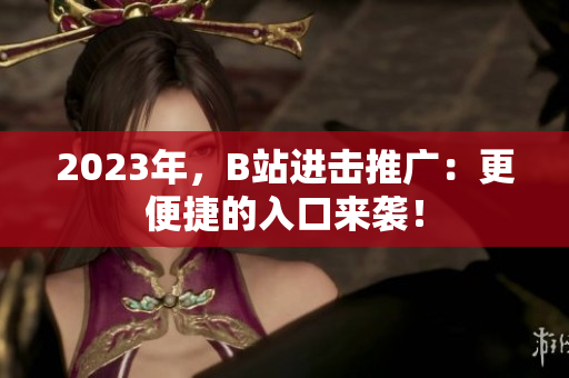 2023年，B站进击推广：更便捷的入口来袭！