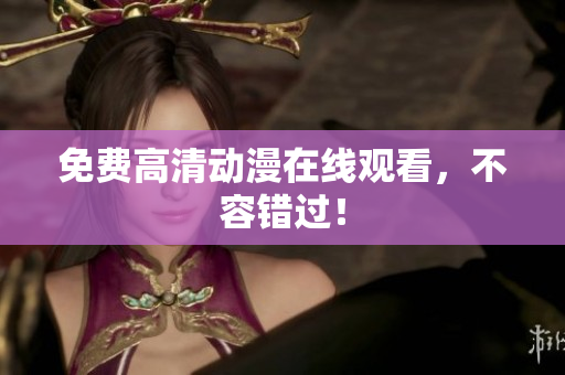 免费高清动漫在线观看，不容错过！