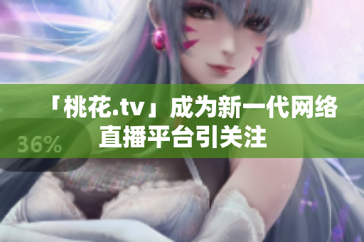 「桃花.tv」成为新一代网络直播平台引关注