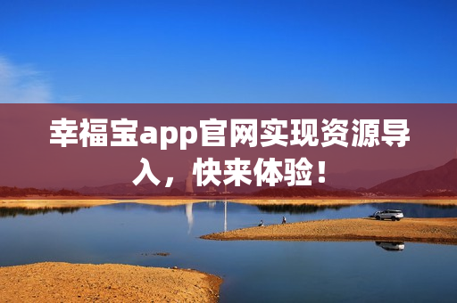 幸福宝app官网实现资源导入，快来体验！