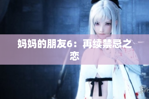 妈妈的朋友6：再续禁忌之恋