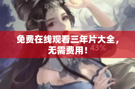 免费在线观看三年片大全，无需费用！