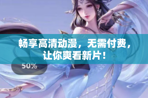 畅享高清动漫，无需付费，让你爽看新片！