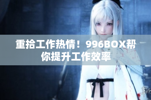 重拾工作热情！996BOX帮你提升工作效率