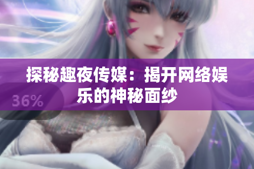 探秘趣夜传媒：揭开网络娱乐的神秘面纱
