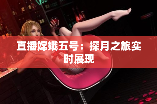 直播嫦娥五号：探月之旅实时展现
