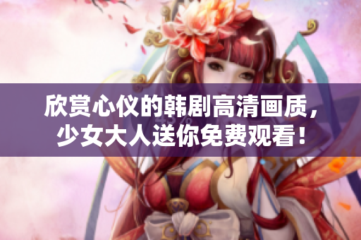 欣赏心仪的韩剧高清画质，少女大人送你免费观看！
