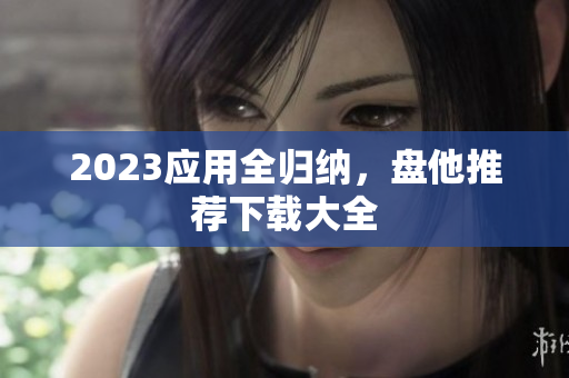 2023应用全归纳，盘他推荐下载大全