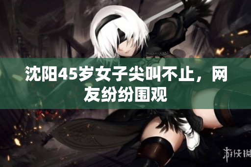 沈阳45岁女子尖叫不止，网友纷纷围观