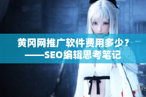 黄冈网推广软件费用多少？——SEO编辑思考笔记