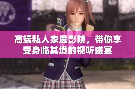 高端私人家庭影院，带你享受身临其境的视听盛宴