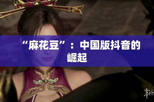 “麻花豆”：中国版抖音的崛起