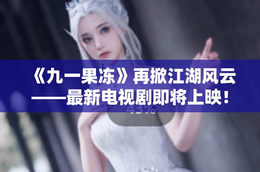 《九一果冻》再掀江湖风云——最新电视剧即将上映！