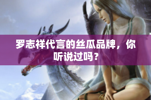 罗志祥代言的丝瓜品牌，你听说过吗？