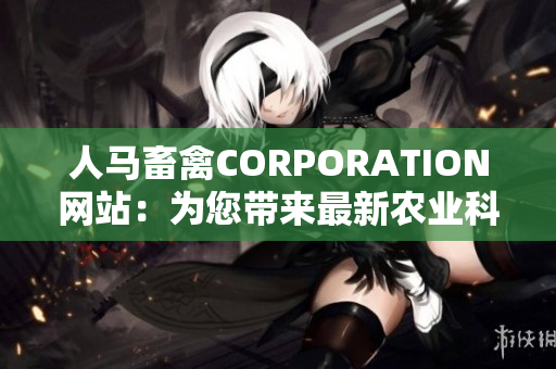 人马畜禽CORPORATION网站：为您带来最新农业科技和养殖知识