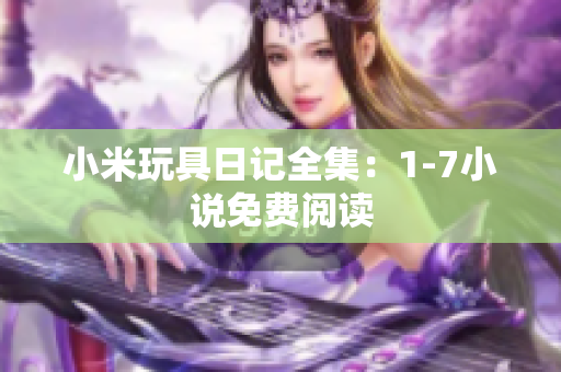 小米玩具日记全集：1-7小说免费阅读