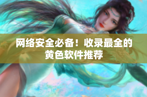 网络安全必备！收录最全的黄色软件推荐