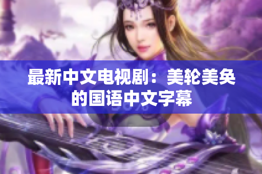 最新中文电视剧：美轮美奂的国语中文字幕