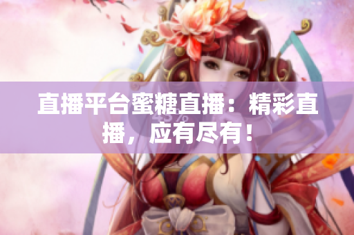 直播平台蜜糖直播：精彩直播，应有尽有！