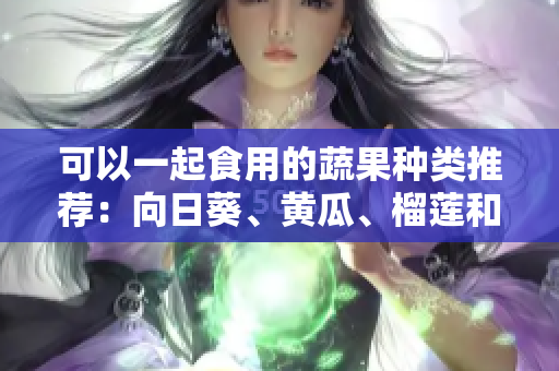 可以一起食用的蔬果种类推荐：向日葵、黄瓜、榴莲和丝瓜