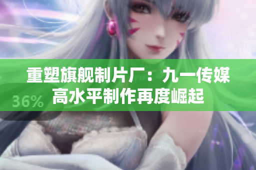重塑旗舰制片厂：九一传媒高水平制作再度崛起